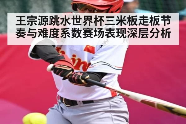王宗源跳水世界杯三米板走板节奏与难度系数赛场表现深层分析